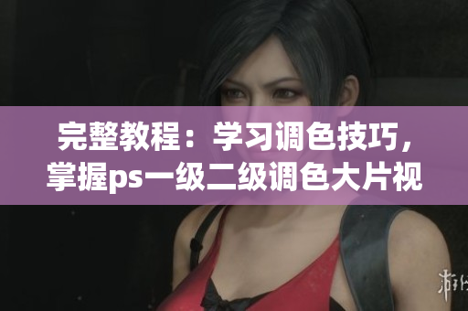 完整教程：學(xué)習(xí)調(diào)色技巧，掌握ps一級(jí)二級(jí)調(diào)色大片視頻制作