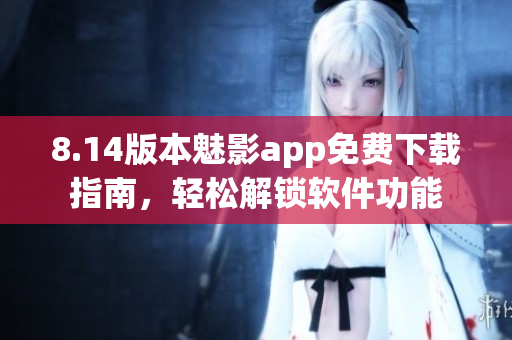 8.14版本魅影app免費(fèi)下載指南，輕松解鎖軟件功能