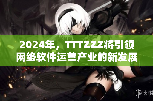 2024年，TTTZZZ將引領(lǐng)網(wǎng)絡(luò)軟件運(yùn)營(yíng)產(chǎn)業(yè)的新發(fā)展