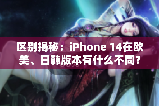 區(qū)別揭秘：iPhone 14在歐美、日韓版本有什么不同？