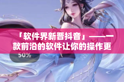 「軟件界新晉抖音」——一款前沿的軟件讓你的操作更加流暢有趣！