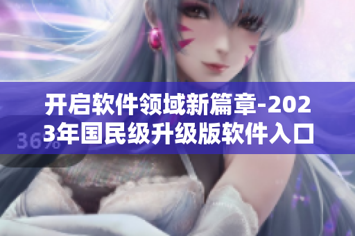 開(kāi)啟軟件領(lǐng)域新篇章-2023年國(guó)民級(jí)升級(jí)版軟件入口發(fā)布