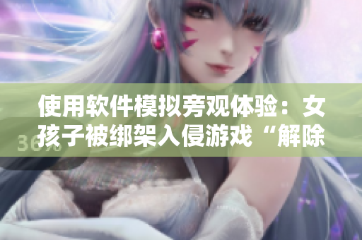 使用軟件模擬旁觀體驗：女孩子被綁架入侵游戲“解除呼救”
