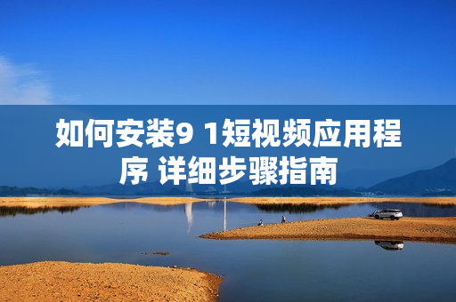 如何安裝9 1短視頻應(yīng)用程序 詳細步驟指南