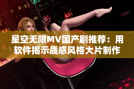 星空無限MV國(guó)產(chǎn)劇推薦：用軟件揭示質(zhì)感風(fēng)格大片制作秘密