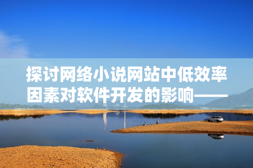 探討網(wǎng)絡(luò)小說網(wǎng)站中低效率因素對(duì)軟件開發(fā)的影響——以梁醫(yī)生不可以筆趣閣為例