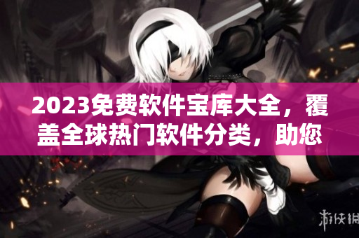 2023免費軟件寶庫大全，覆蓋全球熱門軟件分類，助您輕松尋覓所需軟件。