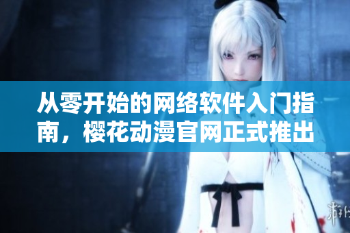 從零開始的網(wǎng)絡(luò)軟件入門指南，櫻花動漫官網(wǎng)正式推出！