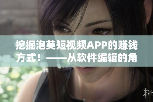 挖掘泡芙短視頻APP的賺錢(qián)方式！——從軟件編輯的角度出發(fā)