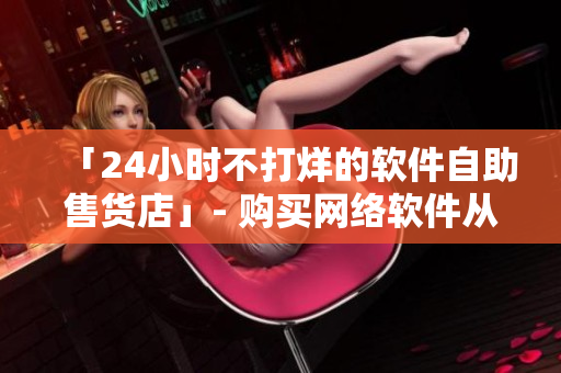 「24小時(shí)不打烊的軟件自助售貨店」- 購(gòu)買網(wǎng)絡(luò)軟件從未如此方便