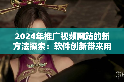 2024年推廣視頻網(wǎng)站的新方法探索：軟件創(chuàng)新帶來用戶體驗(yàn)革命