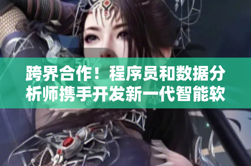 跨界合作！程序員和數(shù)據(jù)分析師攜手開發(fā)新一代智能軟件