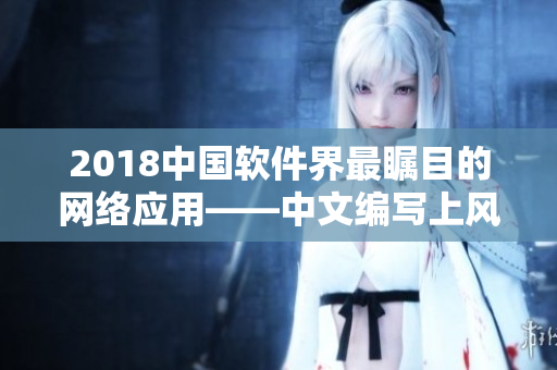 2018中國(guó)軟件界最矚目的網(wǎng)絡(luò)應(yīng)用——中文編寫(xiě)上風(fēng)突顯的優(yōu)秀軟件。