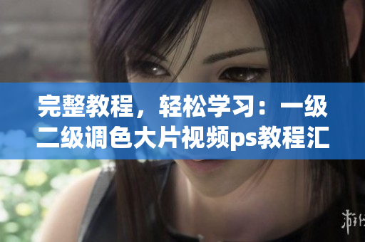 完整教程，輕松學(xué)習(xí)：一級二級調(diào)色大片視頻ps教程匯總