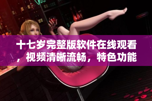 十七歲完整版軟件在線觀看，視頻清晰流暢，特色功能齊全