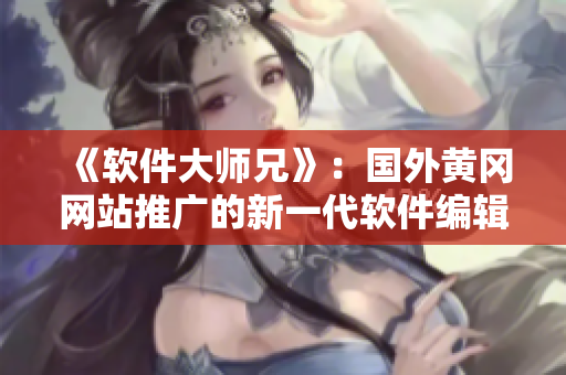 《軟件大師兄》：國外黃岡網(wǎng)站推廣的新一代軟件編輯工具