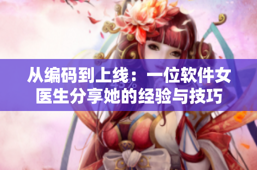 從編碼到上線(xiàn)：一位軟件女醫(yī)生分享她的經(jīng)驗(yàn)與技巧