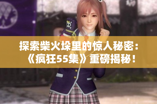 探索柴火垛里的驚人秘密：《瘋狂55集》重磅揭秘！