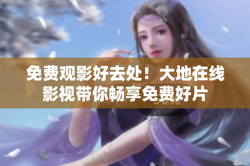 免費(fèi)觀影好去處！大地在線影視帶你暢享免費(fèi)好片