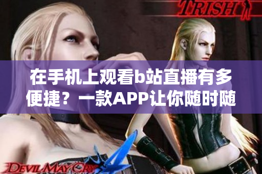 在手機上觀看b站直播有多便捷？一款APP讓你隨時隨地暢享直播樂趣