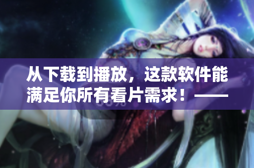 從下載到播放，這款軟件能滿足你所有看片需求！——77影視軟件測評
