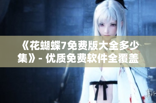 《花蝴蝶7免費版大全多少集》- 優(yōu)質(zhì)免費軟件全覆蓋！