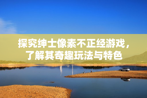 探究紳士像素不正經(jīng)游戲，了解其奇趣玩法與特色