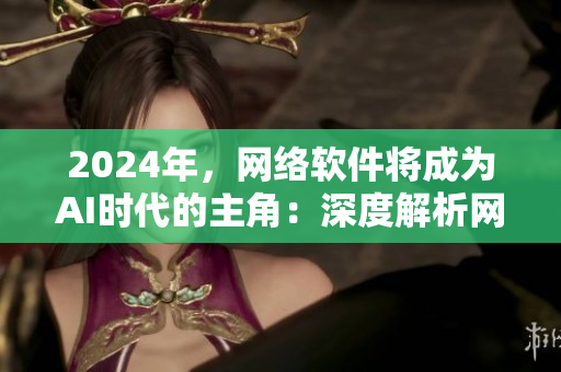 2024年，網(wǎng)絡軟件將成為AI時代的主角：深度解析網(wǎng)絡軟件的發(fā)展趨勢與應用前景