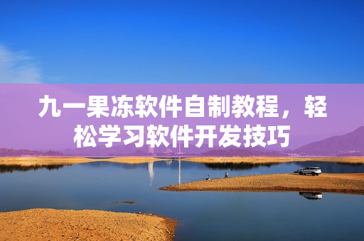 九一果凍軟件自制教程，輕松學(xué)習(xí)軟件開發(fā)技巧