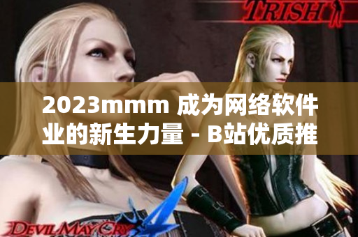 2023mmm 成為網(wǎng)絡軟件業(yè)的新生力量 - B站優(yōu)質(zhì)推廣入口詳解