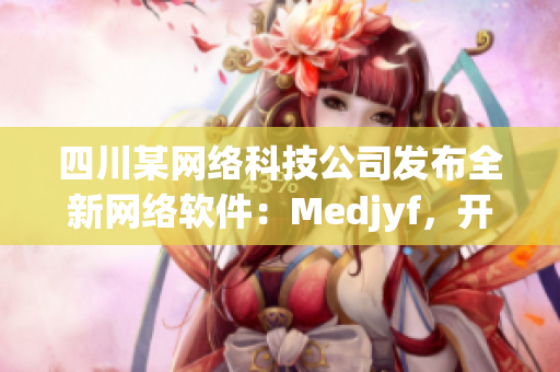 四川某網(wǎng)絡(luò)科技公司發(fā)布全新網(wǎng)絡(luò)軟件：Medjyf，開啟全新網(wǎng)絡(luò)時(shí)代！