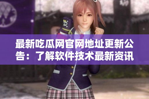 最新吃瓜網(wǎng)官網(wǎng)地址更新公告：了解軟件技術(shù)最新資訊，暢享網(wǎng)絡(luò)軟件世界