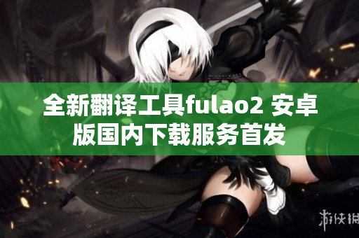 全新翻譯工具fulao2 安卓版國內(nèi)下載服務(wù)首發(fā)