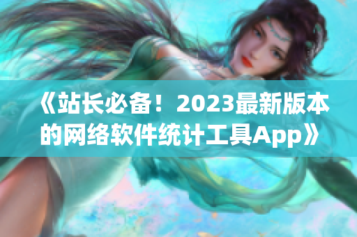 《站長必備！2023最新版本的網(wǎng)絡軟件統(tǒng)計工具App》