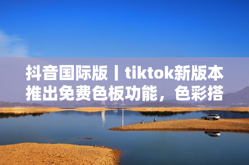 抖音國際版丨tiktok新版本推出免費色板功能，色彩搭配更自由！