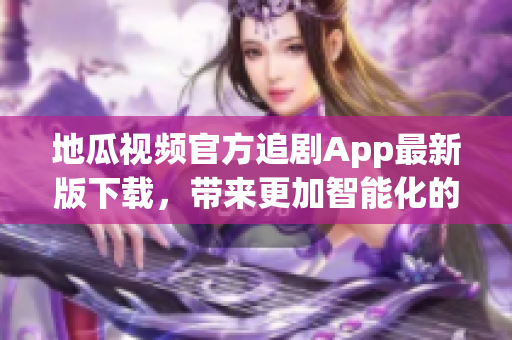 地瓜視頻官方追劇App最新版下載，帶來更加智能化的觀影體驗！