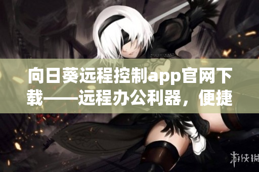 向日葵遠(yuǎn)程控制app官網(wǎng)下載——遠(yuǎn)程辦公利器，便捷高效溝通