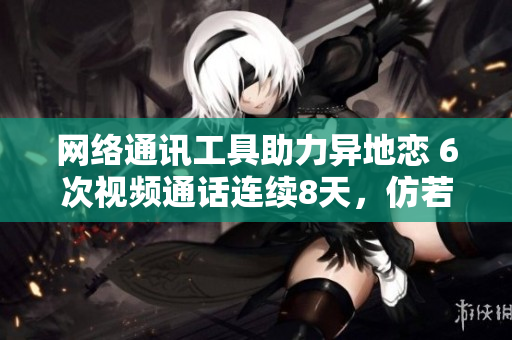 網(wǎng)絡(luò)通訊工具助力異地戀 6次視頻通話連續(xù)8天，仿若身臨其境