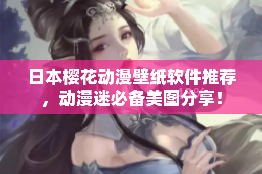 日本櫻花動漫壁紙軟件推薦，動漫迷必備美圖分享！