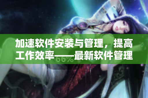 加速軟件安裝與管理，提高工作效率——最新軟件管理工具詳細(xì)解析