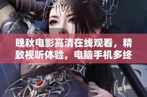 晚秋電影高清在線觀看，精致視聽體驗，電腦手機多終端全覆蓋