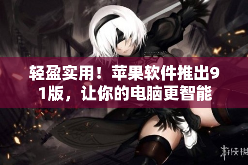 輕盈實用！蘋果軟件推出91版，讓你的電腦更智能