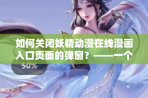 如何關(guān)閉妖精動(dòng)漫在線漫畫入口頁面的彈窗？——一個(gè)網(wǎng)絡(luò)軟件編輯的解決方案