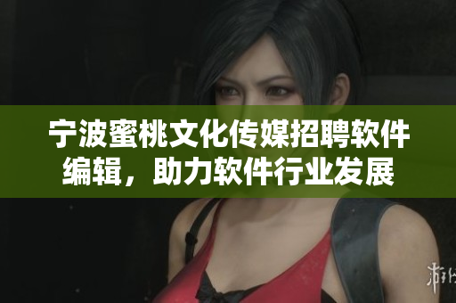 寧波蜜桃文化傳媒招聘軟件編輯，助力軟件行業(yè)發(fā)展