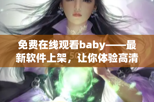 免費(fèi)在線觀看baby——最新軟件上架，讓你體驗(yàn)高清暢享！