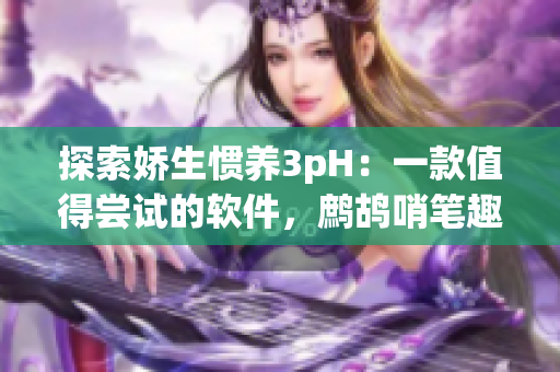 探索嬌生慣養(yǎng)3pH：一款值得嘗試的軟件，鷓鴣哨筆趣閣編輯推薦