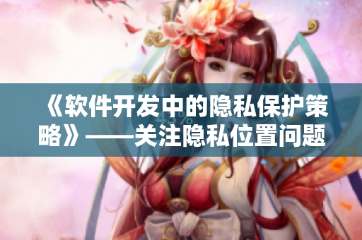 《軟件開發(fā)中的隱私保護(hù)策略》——關(guān)注隱私位置問題的解決方案