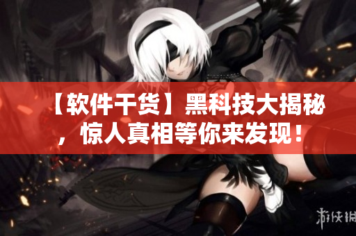 【軟件干貨】黑科技大揭秘，驚人真相等你來(lái)發(fā)現(xiàn)！