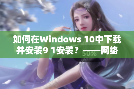如何在Windows 10中下載并安裝9 1安裝？——網(wǎng)絡(luò)軟件編輯教你