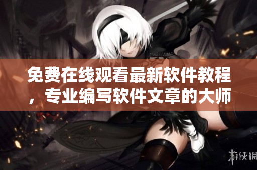 免費(fèi)在線觀看最新軟件教程，專業(yè)編寫軟件文章的大師兄指導(dǎo)！